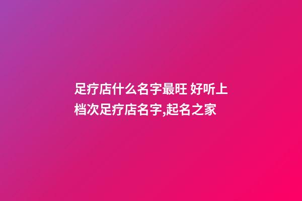 足疗店什么名字最旺 好听上档次足疗店名字,起名之家